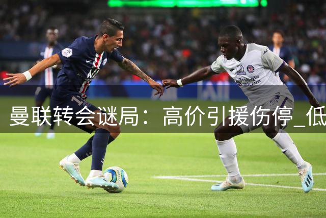 曼联转会谜局：高价引援伤停 低价寻枪能否解困